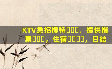 KTV急招模特，提供機票，住宿，日結